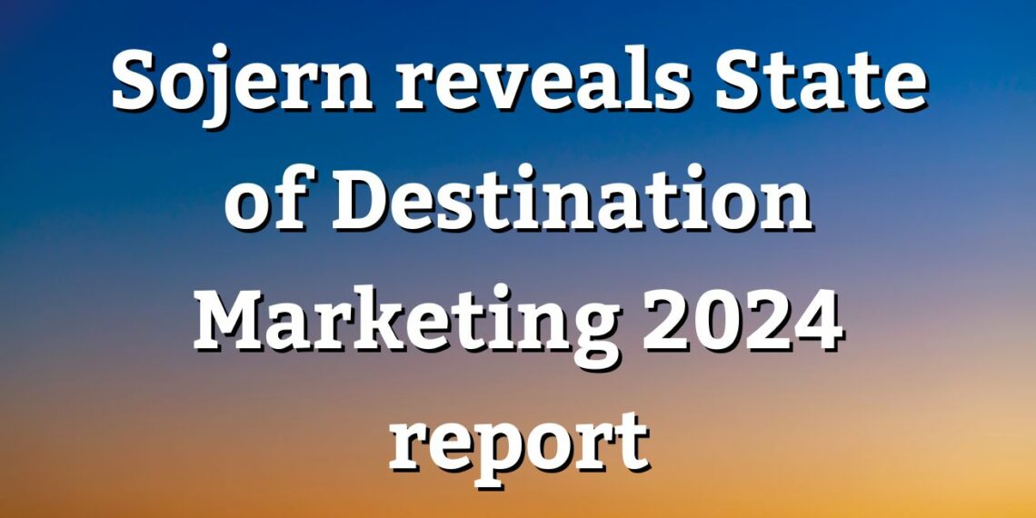 Sojern releases State of Destination Marketing 2024 report - Travel News, Insights & Resources.